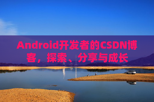 Android开发者的CSDN博客，探索、分享与成长