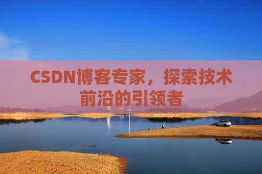 CSDN博客专家，探索技术前沿的引领者